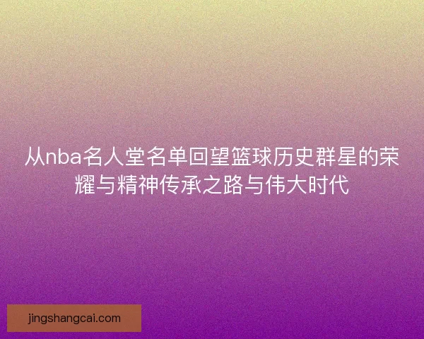 从nba名人堂名单回望篮球历史群星的荣耀与精神传承之路与伟大时代