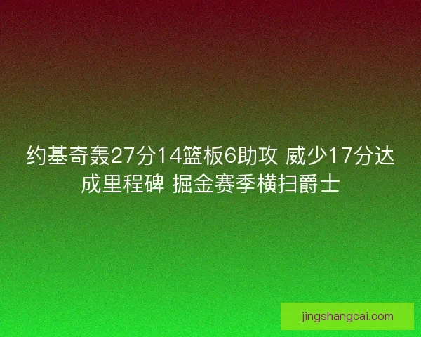 约基奇轰27分14篮板6助攻 威少17分达成里程碑 掘金赛季横扫爵士