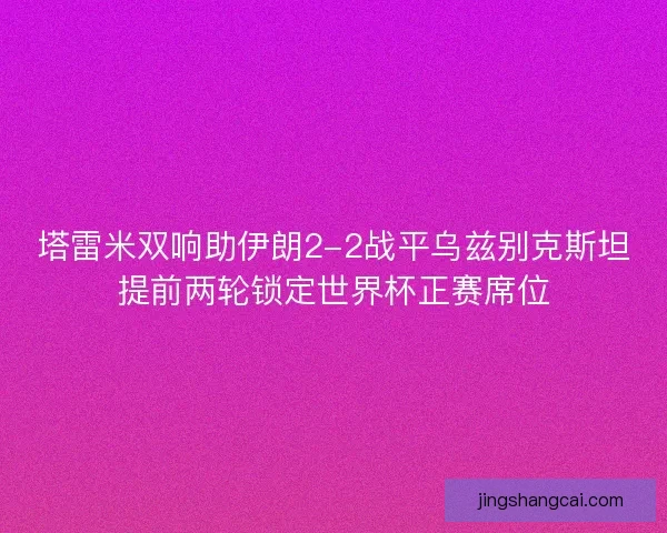 塔雷米双响助伊朗2-2战平乌兹别克斯坦提前两轮锁定世界杯正赛席位