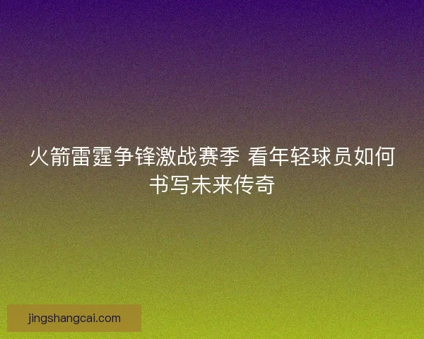 火箭雷霆争锋激战赛季 看年轻球员如何书写未来传奇