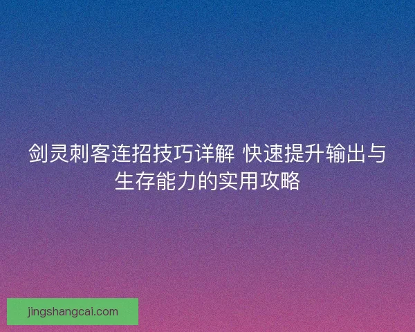 剑灵刺客连招技巧详解 快速提升输出与生存能力的实用攻略