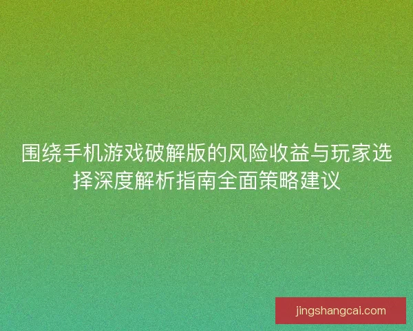 围绕手机游戏破解版的风险收益与玩家选择深度解析指南全面策略建议