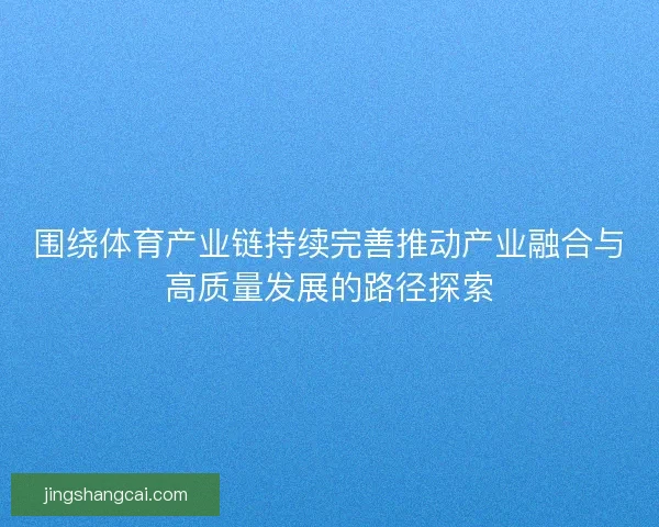 围绕体育产业链持续完善推动产业融合与高质量发展的路径探索