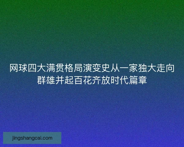 网球四大满贯格局演变史从一家独大走向群雄并起百花齐放时代篇章