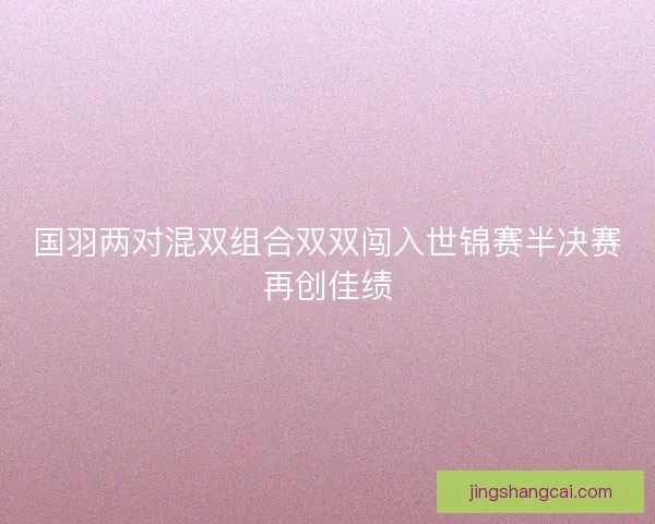 国羽两对混双组合双双闯入世锦赛半决赛再创佳绩