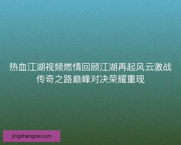 热血江湖视频燃情回顾江湖再起风云激战传奇之路巅峰对决荣耀重现